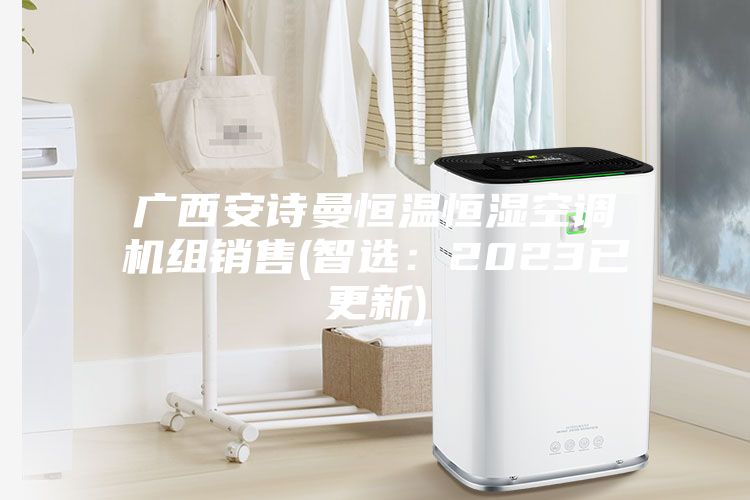 广西安诗曼恒温恒湿空调机组销售(智选：2023已更新)