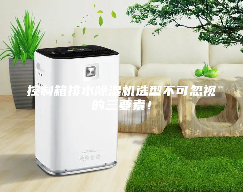 控制箱排水除湿机选型不可忽视的三要素！