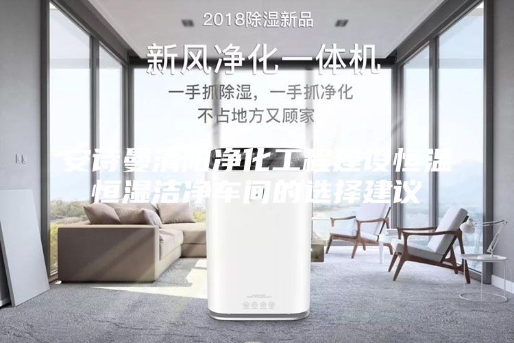 安诗曼清阳净化工程建设恒温恒湿洁净车间的选择建议