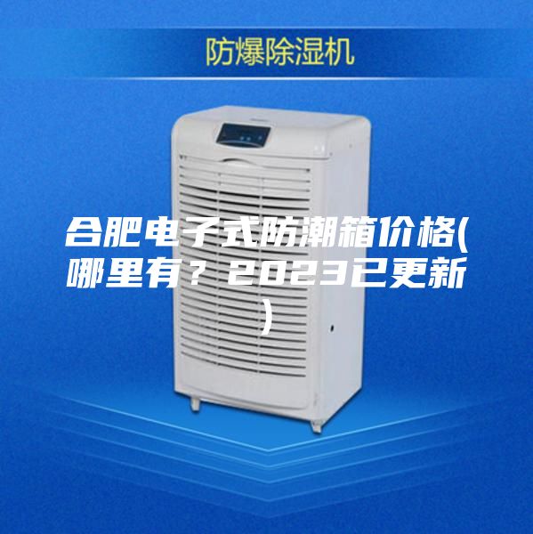 合肥电子式防潮箱价格(哪里有？2023已更新)