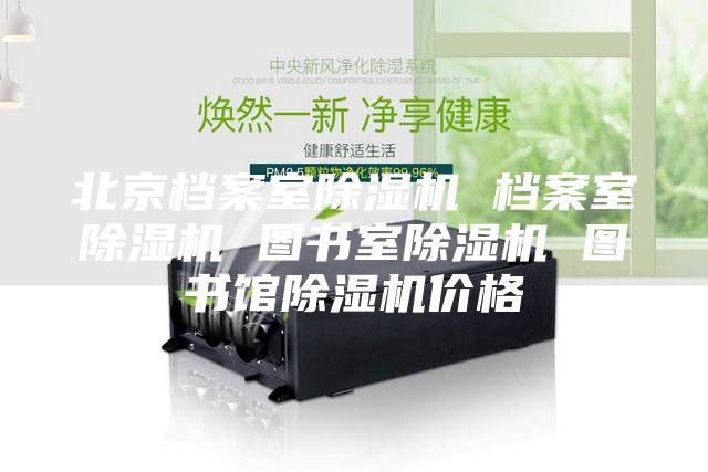 北京档案室除湿机 档案室除湿机 图书室除湿机 图书馆除湿机价格