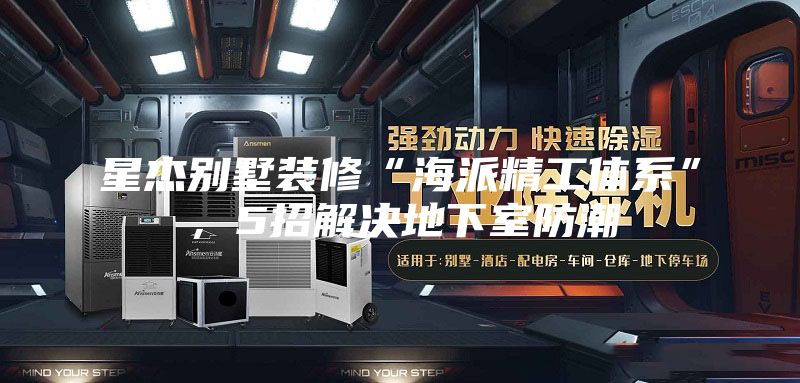 星杰别墅装修“海派精工体系”，5招解决地下室防潮
