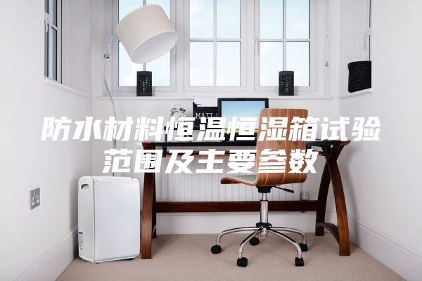 防水材料恒温恒湿箱试验范围及主要参数
