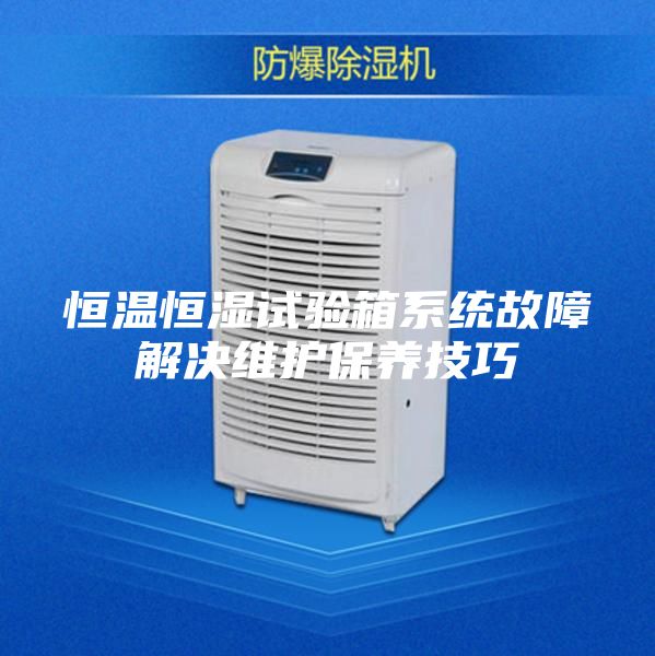 恒温恒湿试验箱系统故障解决维护保养技巧