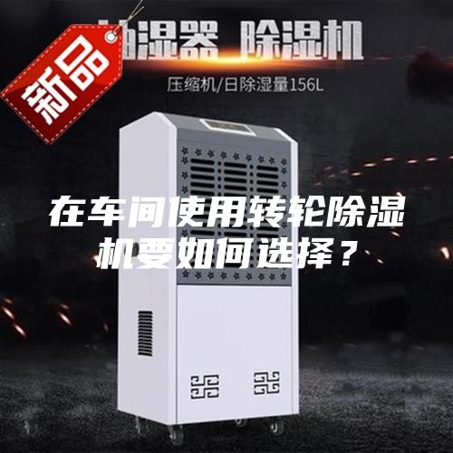 在车间使用转轮除湿机要如何选择？