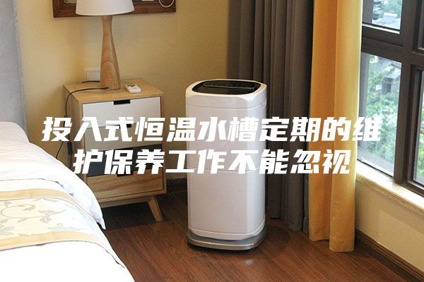 投入式恒温水槽定期的维护保养工作不能忽视