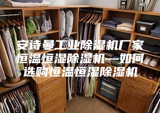 安诗曼工业除湿机厂家恒温恒湿除湿机—如何选购恒温恒湿除湿机