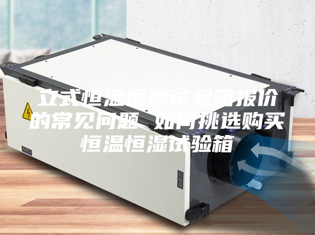 立式恒温恒湿试验箱报价的常见问题 如何挑选购买恒温恒湿试验箱