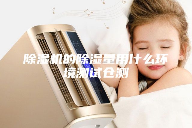 除湿机的除湿量用什么环境测试仓测