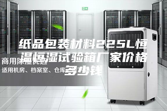 纸品包装材料225L恒温恒湿试验箱厂家价格多少钱