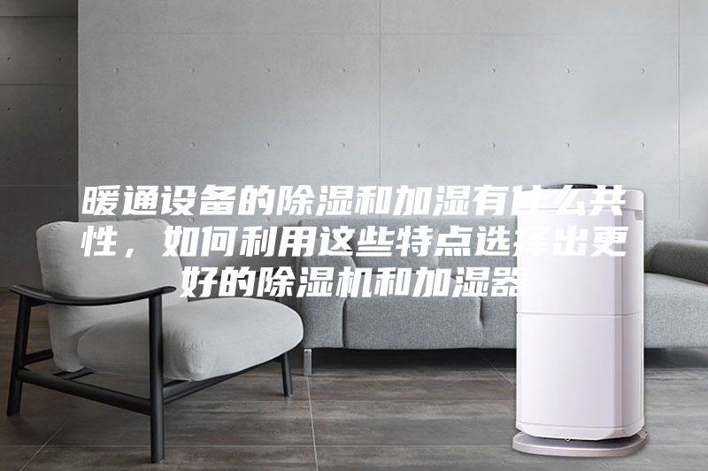暖通设备的除湿和加湿有什么共性，如何利用这些特点选择出更好的除湿机和加湿器