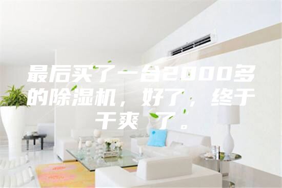 最后买了一台2000多的除湿机，好了，终于干爽 了。
