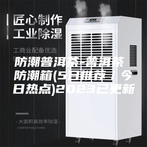 防潮普洱茶-普洱茶 防潮箱(5日推荐／今日热点)2023已更新
