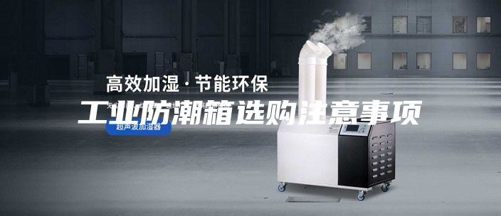 工业防潮箱选购注意事项
