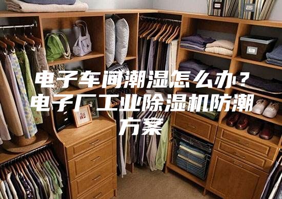 电子车间潮湿怎么办？电子厂工业除湿机防潮方案