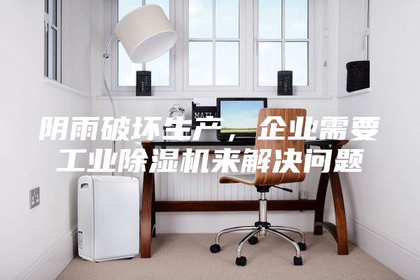 阴雨破坏生产，企业需要工业除湿机来解决问题