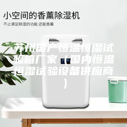 苏州国产恒温恒湿试验箱厂家（国内恒温恒湿试验设备供应商）