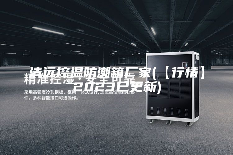 清远控温防潮箱厂家(【行情】2023已更新)