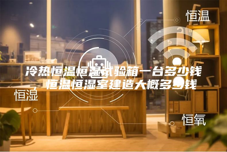 冷热恒温恒湿试验箱一台多少钱，恒温恒湿室建造大概多少钱
