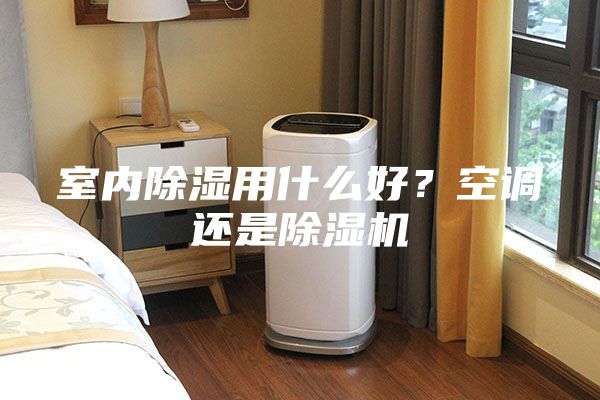 室内除湿用什么好？空调还是除湿机