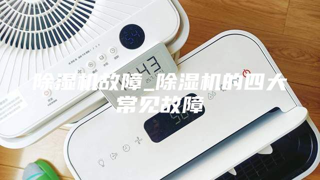 除湿机故障_除湿机的四大常见故障