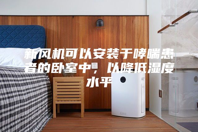 新风机可以安装于哮喘患者的卧室中，以降低湿度水平