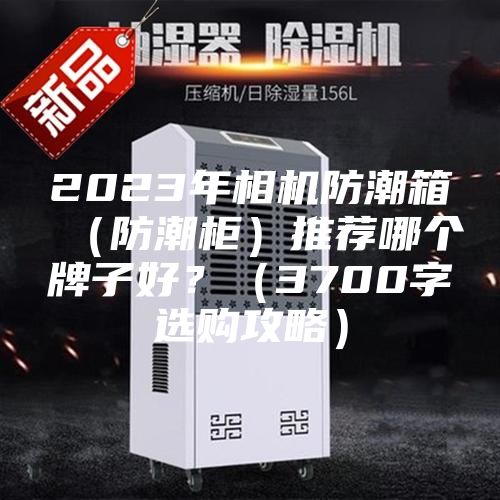 2023年相机防潮箱（防潮柜）推荐哪个牌子好？（3700字选购攻略）