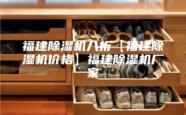 福建除湿机八折【福建除湿机价格】福建除湿机厂家