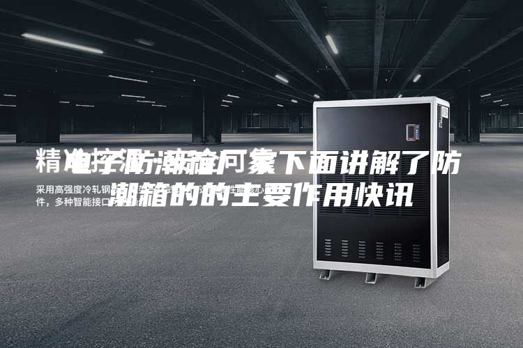 电子防潮箱厂家下面讲解了防潮箱的的主要作用快讯