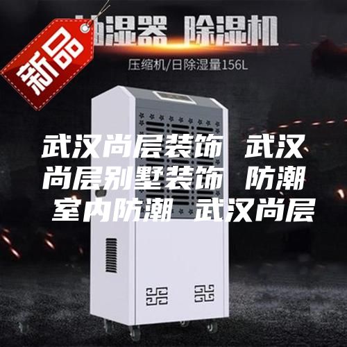 武汉尚层装饰 武汉尚层别墅装饰 防潮 室内防潮 武汉尚层