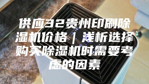 供应32贵州印刷除湿机价格｜浅析选择购买除湿机时需要考虑的因素