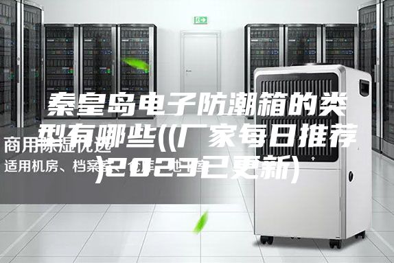 秦皇岛电子防潮箱的类型有哪些((厂家每日推荐)2023已更新)