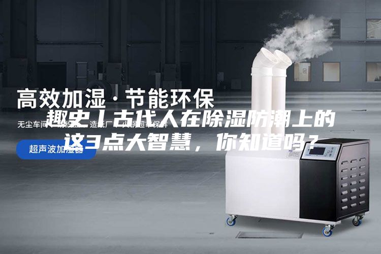 趣史丨古代人在除湿防潮上的这3点大智慧，你知道吗？