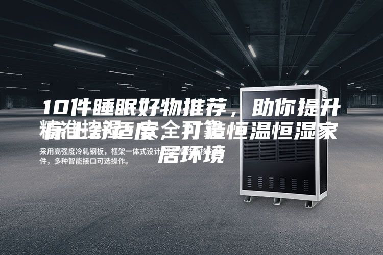 10件睡眠好物推荐，助你提升床上舒适度，打造恒温恒湿家居环境