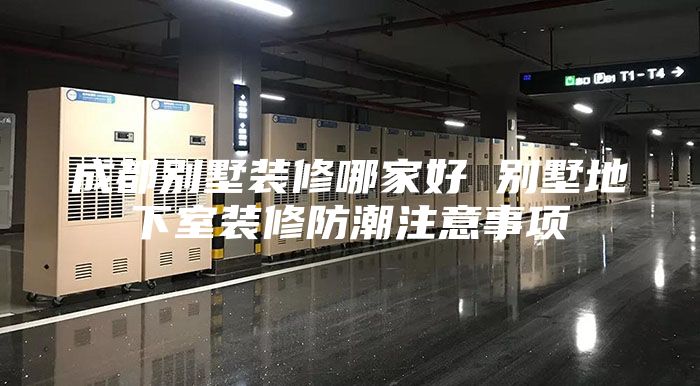 成都别墅装修哪家好 别墅地下室装修防潮注意事项