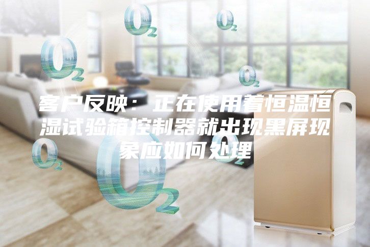客户反映：正在使用着恒温恒湿试验箱控制器就出现黑屏现象应如何处理