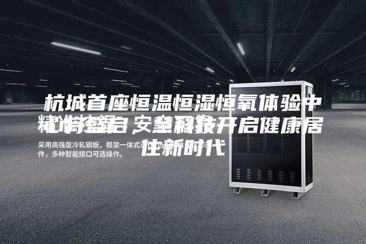杭城首座恒温恒湿恒氧体验中心将盛启，慧科技开启健康居住新时代