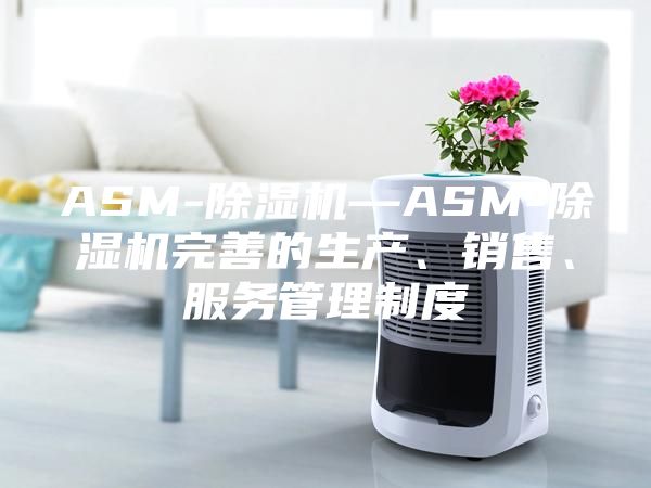 ASM-除湿机—ASM-除湿机完善的生产、销售、服务管理制度