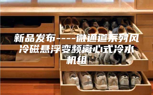 新品发布----微通道系列风冷磁悬浮变频离心式冷水机组