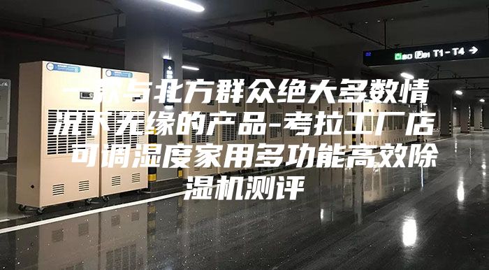 一款与北方群众绝大多数情况下无缘的产品-考拉工厂店 可调湿度家用多功能高效除湿机测评