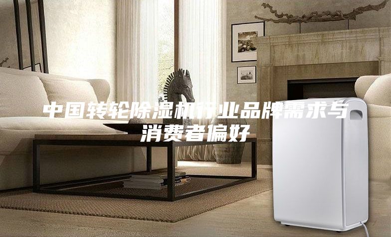 中国转轮除湿机行业品牌需求与消费者偏好