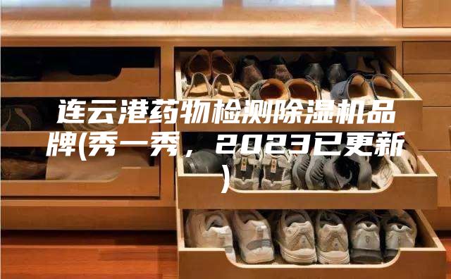 连云港药物检测除湿机品牌(秀一秀，2023已更新)