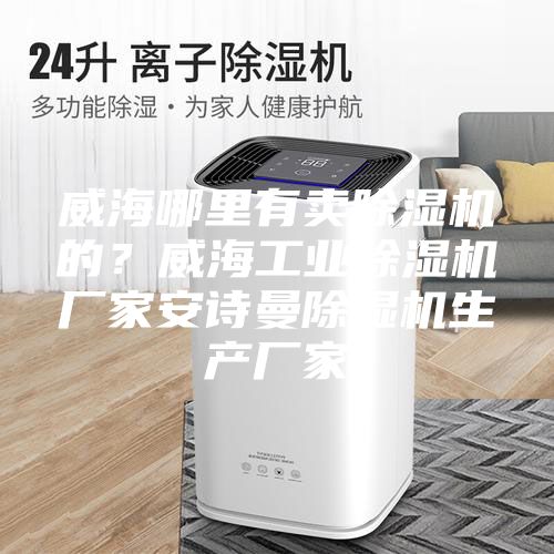 威海哪里有卖除湿机的？威海工业除湿机厂家安诗曼除湿机生产厂家