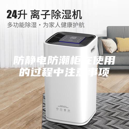 防静电防潮柜在使用的过程中注意事项