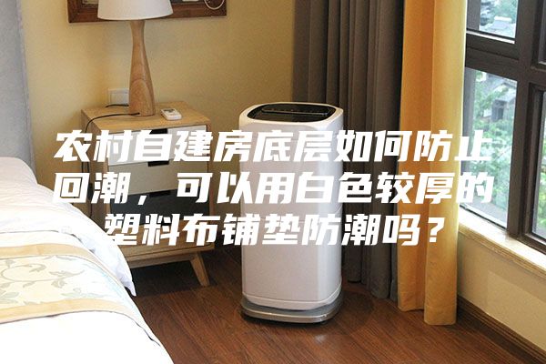 农村自建房底层如何防止回潮，可以用白色较厚的塑料布铺垫防潮吗？
