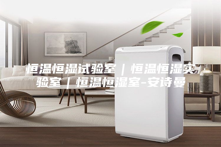 恒温恒湿试验室｜恒温恒湿实验室｜恒温恒湿室-安诗曼