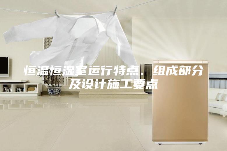 恒温恒湿室运行特点、组成部分及设计施工要点