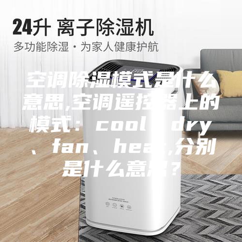 空调除湿模式是什么意思,空调遥控器上的模式：cool、dry、fan、heat,分别是什么意思？