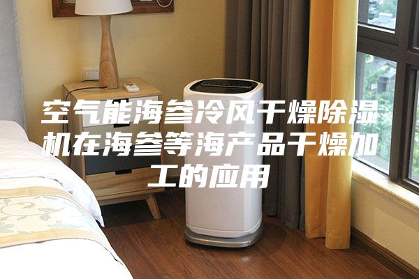 空气能海参冷风干燥除湿机在海参等海产品干燥加工的应用