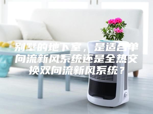别墅的地下室，是适合单向流新风系统还是全热交换双向流新风系统？